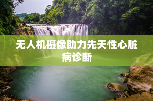 无人机摄像助力先天性心脏病诊断