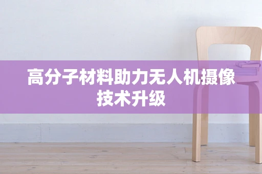 高分子材料助力无人机摄像技术升级