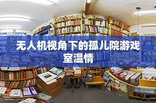 无人机视角下的孤儿院游戏室温情