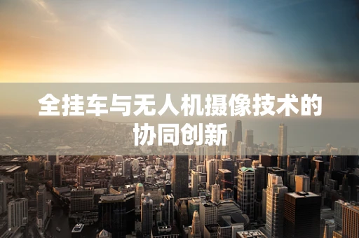 全挂车与无人机摄像技术的协同创新