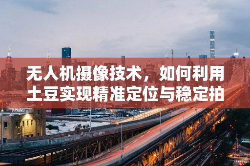 无人机摄像技术，如何利用土豆实现精准定位与稳定拍摄？