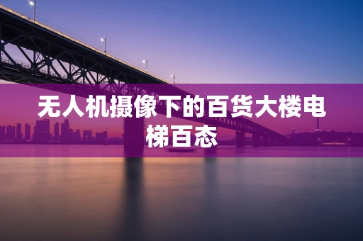 无人机摄像下的百货大楼电梯百态