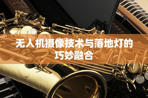 无人机摄像技术与落地灯的巧妙融合
