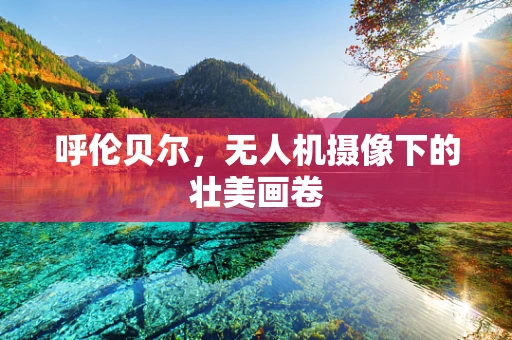 呼伦贝尔，无人机摄像下的壮美画卷
