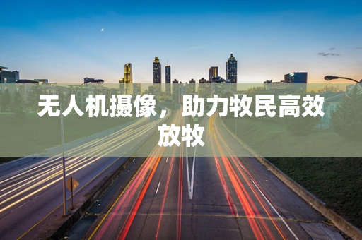 无人机摄像，助力牧民高效放牧