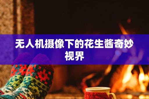 无人机摄像下的花生酱奇妙视界