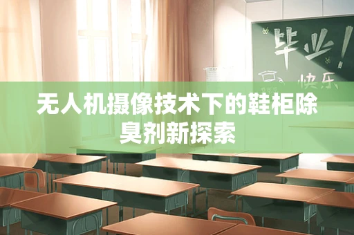 无人机摄像技术下的鞋柜除臭剂新探索