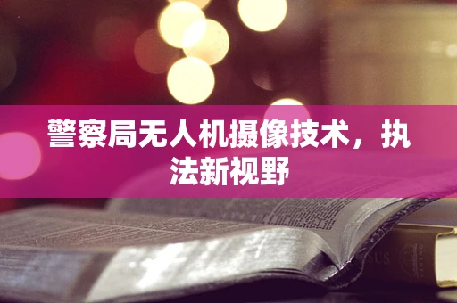 警察局无人机摄像技术，执法新视野