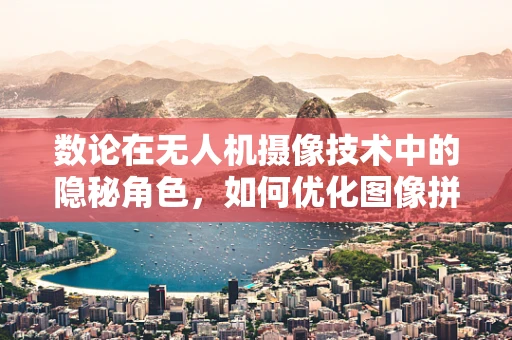 数论在无人机摄像技术中的隐秘角色，如何优化图像拼接的精度？