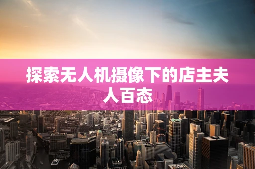 探索无人机摄像下的店主夫人百态