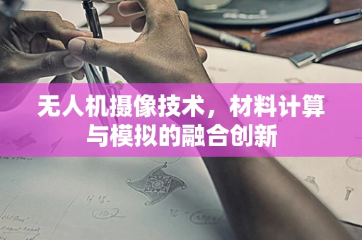 无人机摄像技术，材料计算与模拟的融合创新