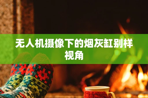 无人机摄像下的烟灰缸别样视角