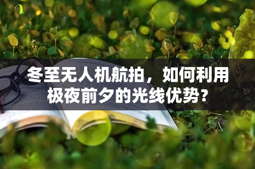 冬至无人机航拍，如何利用极夜前夕的光线优势？