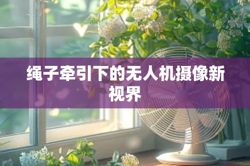 绳子牵引下的无人机摄像新视界