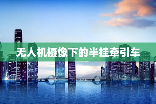 无人机摄像下的半挂牵引车