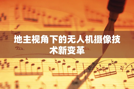 地主视角下的无人机摄像技术新变革