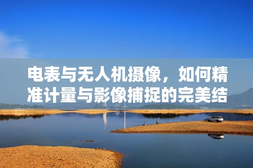 电表与无人机摄像，如何精准计量与影像捕捉的完美结合？