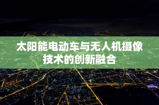 太阳能电动车与无人机摄像技术的创新融合