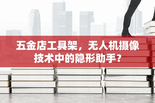 五金店工具架，无人机摄像技术中的隐形助手？