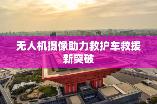 无人机摄像助力救护车救援新突破