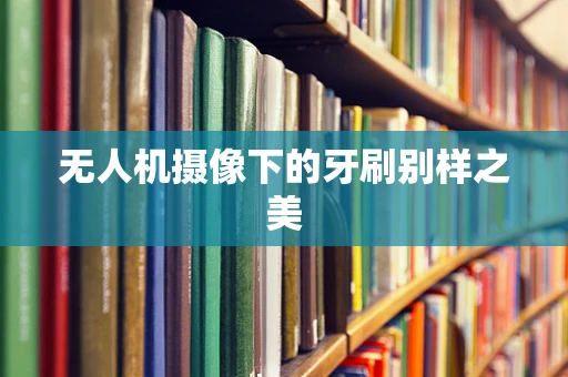 无人机摄像下的牙刷别样之美
