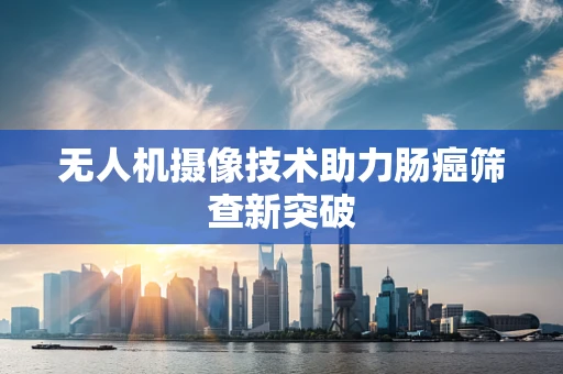 无人机摄像技术助力肠癌筛查新突破