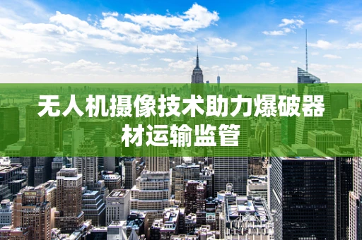 无人机摄像技术助力爆破器材运输监管