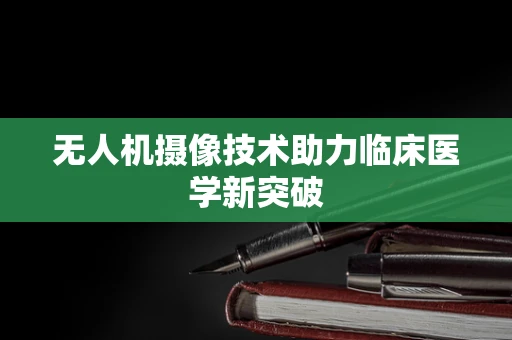 无人机摄像技术助力临床医学新突破