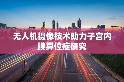 无人机摄像技术助力子宫内膜异位症研究