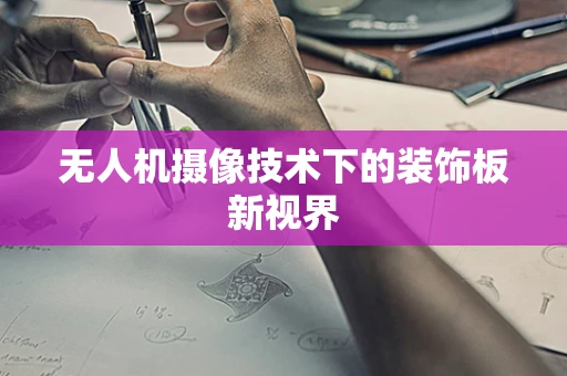 无人机摄像技术下的装饰板新视界