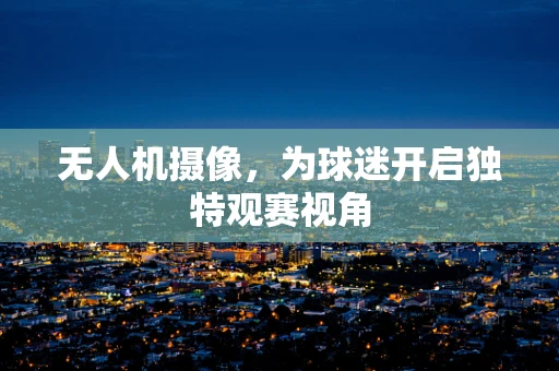无人机摄像，为球迷开启独特观赛视角