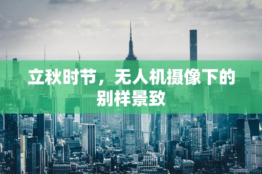 立秋时节，无人机摄像下的别样景致
