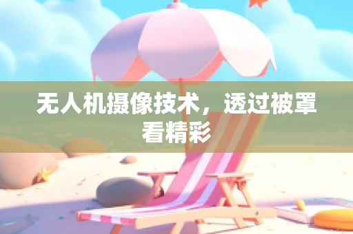 无人机摄像技术，透过被罩看精彩