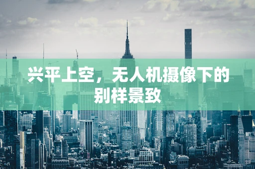 兴平上空，无人机摄像下的别样景致