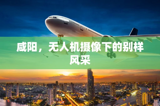 咸阳，无人机摄像下的别样风采