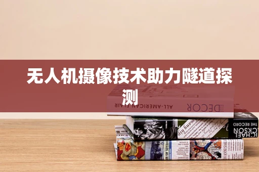 无人机摄像技术助力隧道探测