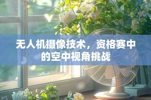 无人机摄像技术，资格赛中的空中视角挑战
