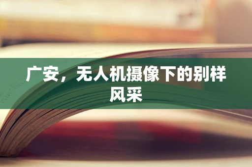 广安，无人机摄像下的别样风采