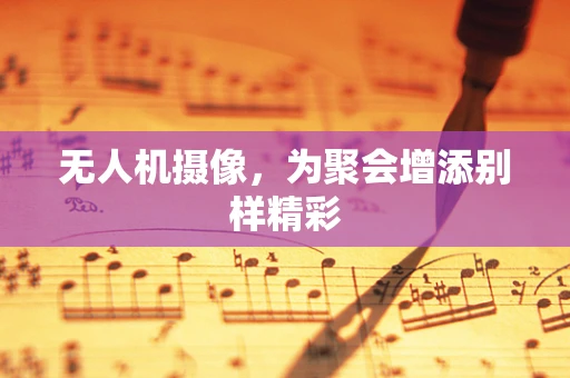 无人机摄像，为聚会增添别样精彩