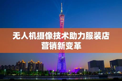 无人机摄像技术助力服装店营销新变革