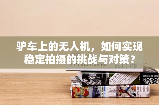 驴车上的无人机，如何实现稳定拍摄的挑战与对策？
