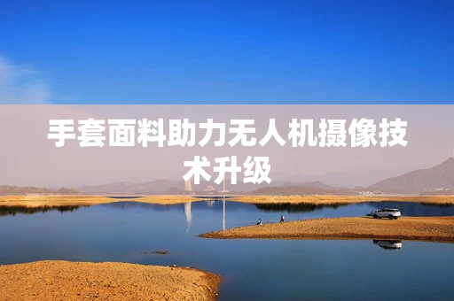 手套面料助力无人机摄像技术升级