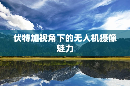 伏特加视角下的无人机摄像魅力