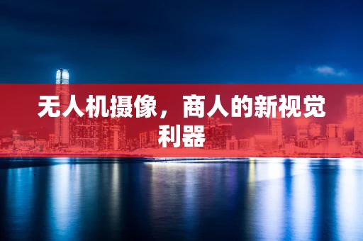 无人机摄像，商人的新视觉利器