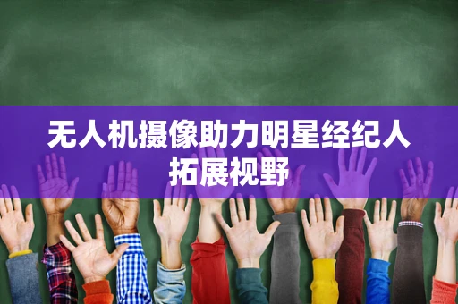 无人机摄像助力明星经纪人拓展视野