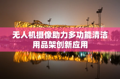 无人机摄像助力多功能清洁用品架创新应用