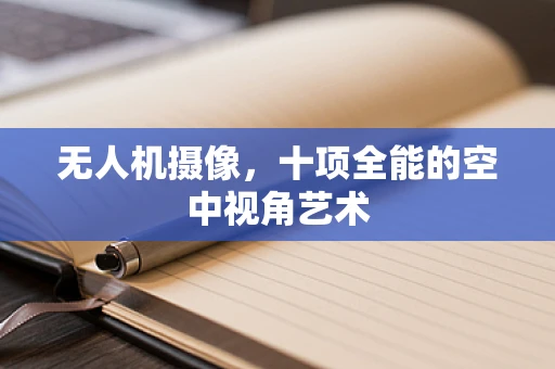 无人机摄像，十项全能的空中视角艺术