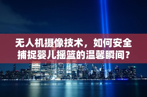 无人机摄像技术，如何安全捕捉婴儿摇篮的温馨瞬间？