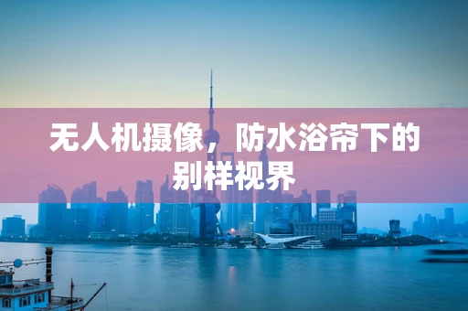 无人机摄像，防水浴帘下的别样视界