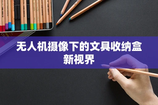 无人机摄像下的文具收纳盒新视界